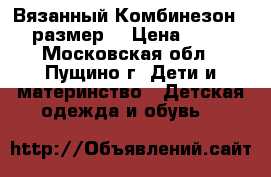 Вязанный Комбинезон 56 размер  › Цена ­ 300 - Московская обл., Пущино г. Дети и материнство » Детская одежда и обувь   